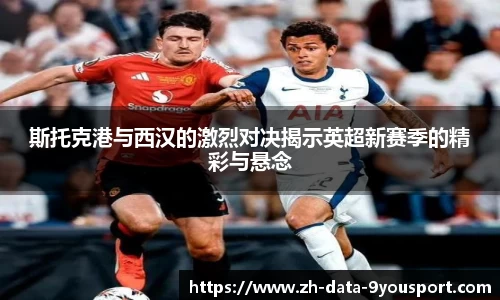 斯托克港与西汉的激烈对决揭示英超新赛季的精彩与悬念