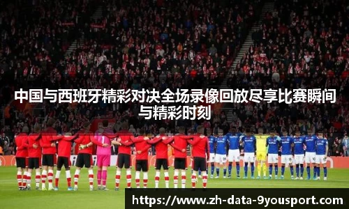 中国与西班牙精彩对决全场录像回放尽享比赛瞬间与精彩时刻