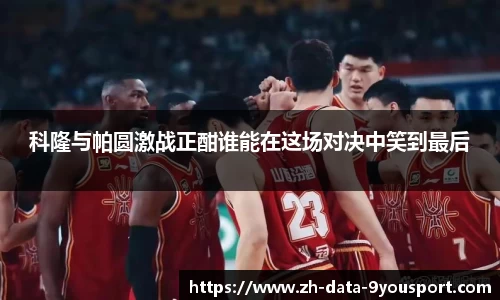 科隆与帕圆激战正酣谁能在这场对决中笑到最后