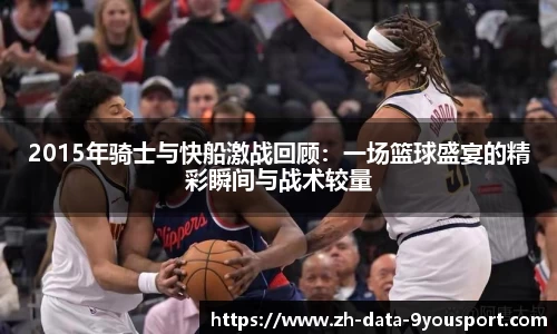 2015年骑士与快船激战回顾：一场篮球盛宴的精彩瞬间与战术较量