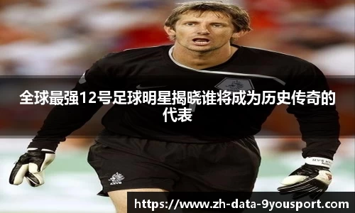 全球最强12号足球明星揭晓谁将成为历史传奇的代表